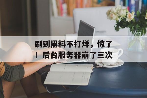 刷到黑料不打烊，惊了！后台服务器崩了三次
