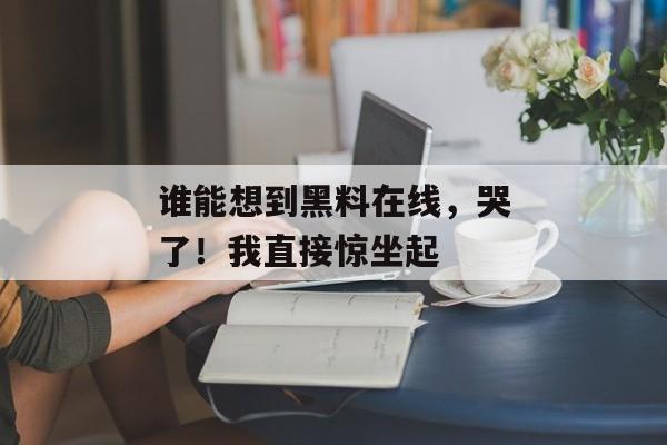 谁能想到黑料在线，哭了！我直接惊坐起