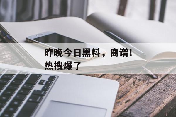昨晚今日黑料，离谱！热搜爆了