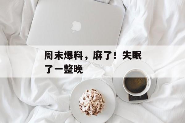周末爆料，麻了！失眠了一整晚
