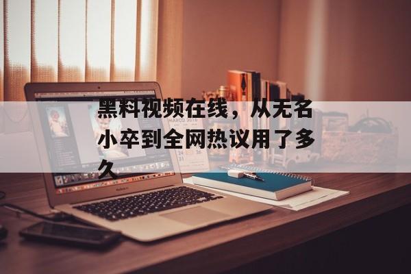 黑料视频在线，从无名小卒到全网热议用了多久
