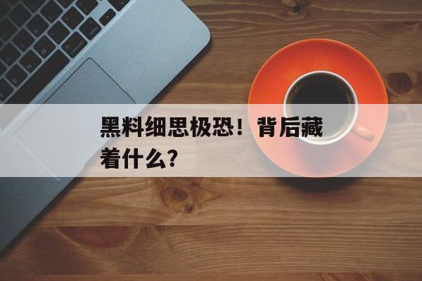 黑料细思极恐！背后藏着什么？