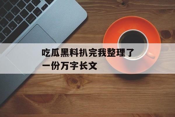吃瓜黑料扒完我整理了一份万字长文